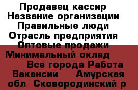 Продавец-кассир › Название организации ­ Правильные люди › Отрасль предприятия ­ Оптовые продажи › Минимальный оклад ­ 25 000 - Все города Работа » Вакансии   . Амурская обл.,Сковородинский р-н